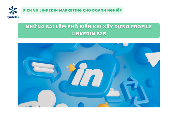 Những sai lầm phổ biến khi xây dựng profile LinkedIn B2B
