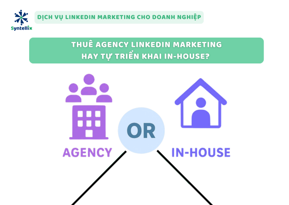 Thuê agency LinkedIn marketing hay tự triển khai in-house?