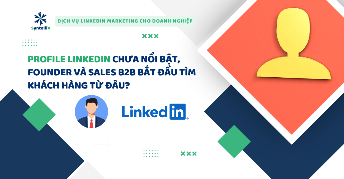 Profile LinkedIn chưa nổi bật, Founder và Sales B2B bắt đầu tìm khách hàng từ đâu